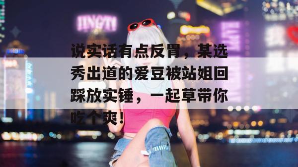 说实话有点反胃，某选秀出道的爱豆被站姐回踩放实锤，一起草带你吃个爽！