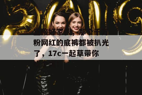 直接好家伙，那个千万粉网红的底裤都被扒光了，17c一起草带你吃个爽！