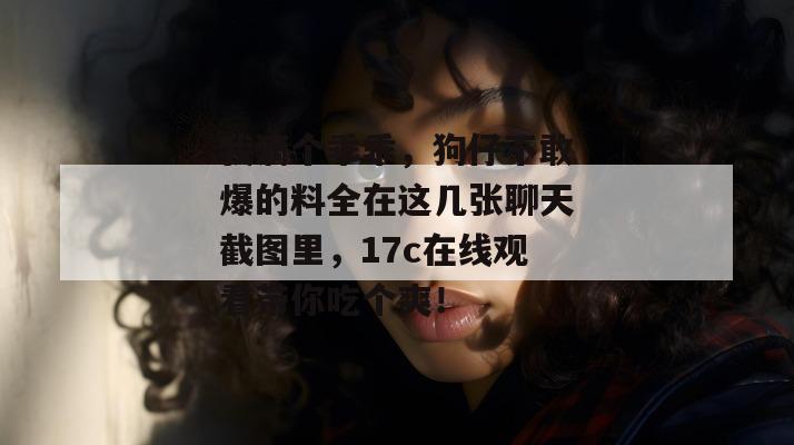 我滴个乖乖，狗仔不敢爆的料全在这几张聊天截图里，17c在线观看带你吃个爽！