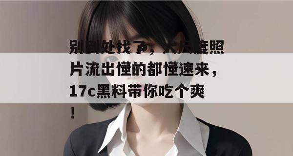 别到处找了，大尺度照片流出懂的都懂速来，17c黑料带你吃个爽！