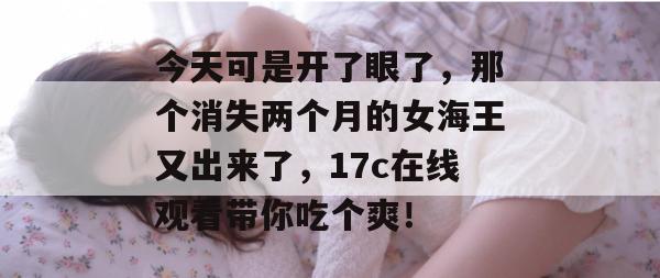 今天可是开了眼了，那个消失两个月的女海王又出来了，17c在线观看带你吃个爽！