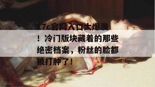 17c官网入口大爆发！冷门版块藏着的那些绝密档案，粉丝的脸都被打肿了！