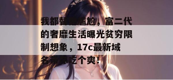 我都替他尴尬，富二代的奢靡生活曝光贫穷限制想象，17c最新域名带你吃个爽！