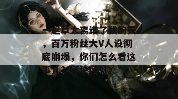 一起草太离谱了我的天，百万粉丝大V人设彻底崩塌，你们怎么看这事儿？评论区见。