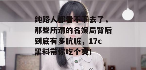纯路人都看不下去了，那些所谓的名媛局背后到底有多肮脏，17c黑料带你吃个爽！