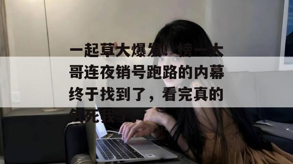 一起草大爆发！榜一大哥连夜销号跑路的内幕终于找到了，看完真的气死我了。
