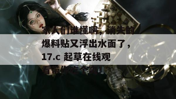 家人们谁懂啊，消失的爆料贴又浮出水面了，17.c 起草在线观看带你吃个爽！