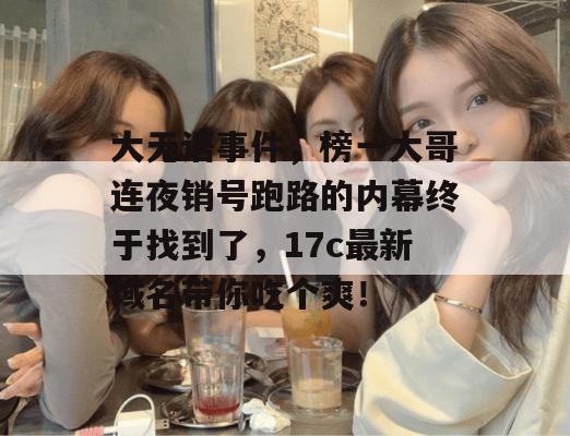 大无语事件，榜一大哥连夜销号跑路的内幕终于找到了，17c最新域名带你吃个爽！
