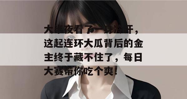 大半夜看了一身冷汗，这起连环大瓜背后的金主终于藏不住了，每日大赛带你吃个爽！
