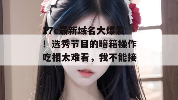 17c最新域名大爆发！选秀节目的暗箱操作吃相太难看，我不能接受！