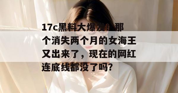 17c黑料大爆发！那个消失两个月的女海王又出来了，现在的网红连底线都没了吗？