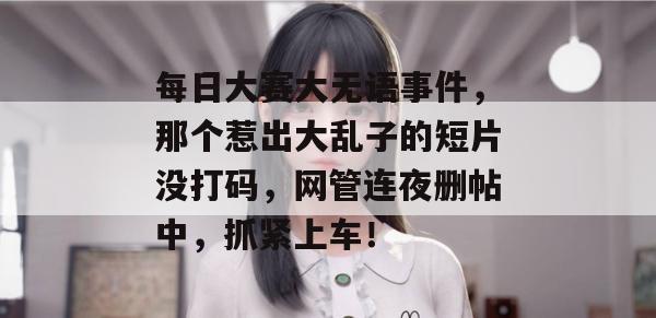 每日大赛大无语事件，那个惹出大乱子的短片没打码，网管连夜删帖中，抓紧上车！