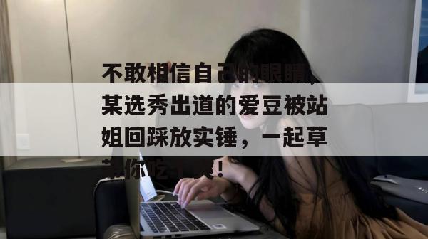 不敢相信自己的眼睛，某选秀出道的爱豆被站姐回踩放实锤，一起草带你吃个爽！