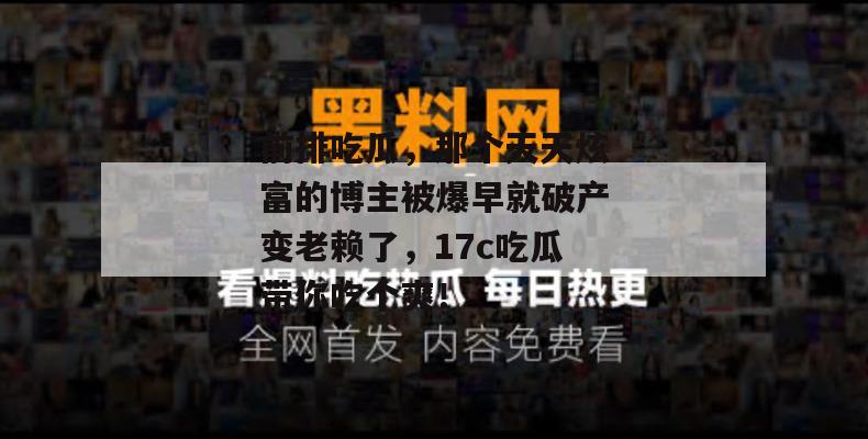 前排吃瓜，那个天天炫富的博主被爆早就破产变老赖了，17c吃瓜带你吃个爽！