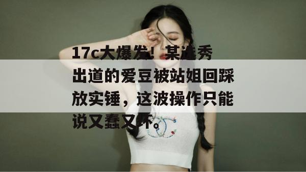 17c大爆发！某选秀出道的爱豆被站姐回踩放实锤，这波操作只能说又蠢又坏。