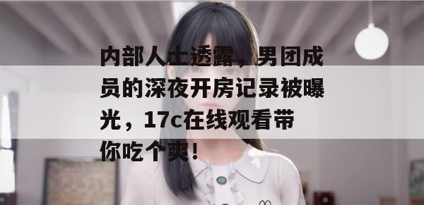 内部人士透露，男团成员的深夜开房记录被曝光，17c在线观看带你吃个爽！