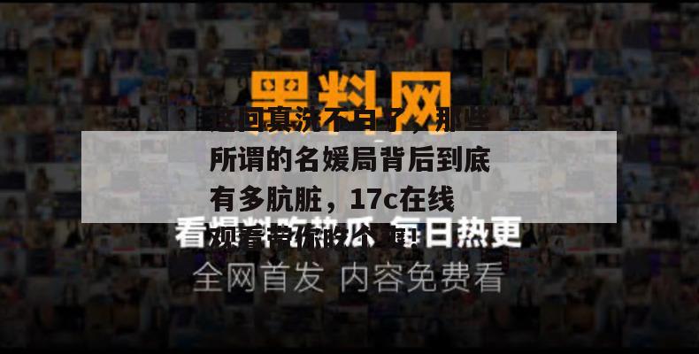 这回真洗不白了，那些所谓的名媛局背后到底有多肮脏，17c在线观看带你吃个爽！