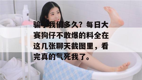 骗了我们多久？每日大赛狗仔不敢爆的料全在这几张聊天截图里，看完真的气死我了。