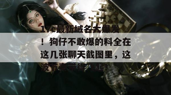 17c最新域名大爆发！狗仔不敢爆的料全在这几张聊天截图里，这波节奏带得飞起！