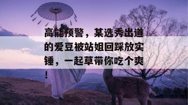 高能预警，某选秀出道的爱豆被站姐回踩放实锤，一起草带你吃个爽！